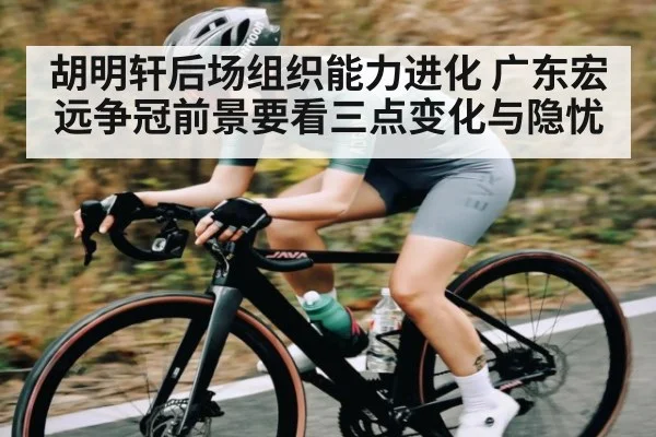 胡明轩后场组织能力进化 广东宏远争冠前景要看三点变化与隐忧