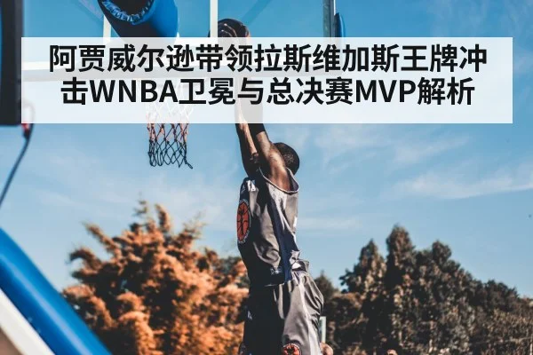 阿贾威尔逊带领拉斯维加斯王牌冲击WNBA卫冕与总决赛MVP解析