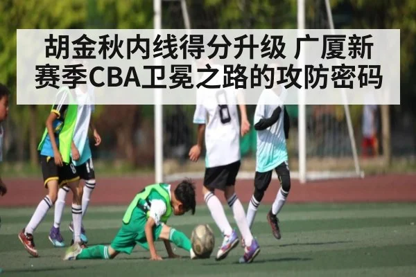胡金秋内线得分升级 广厦新赛季CBA卫冕之路的攻防密码