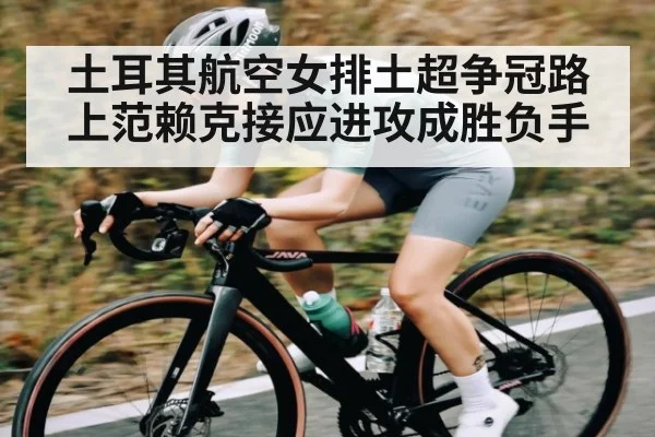 土耳其航空女排土超争冠路上范赖克接应进攻成胜负手